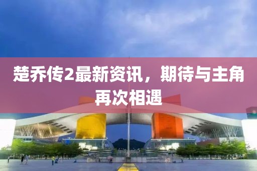 楚喬傳2最新資訊，期待與主角再次相遇