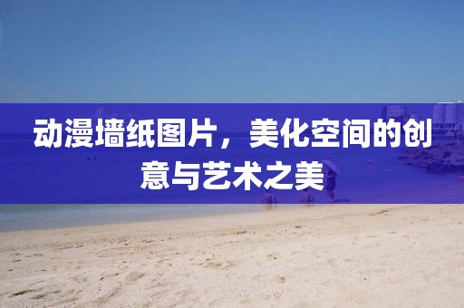 動(dòng)漫墻紙圖片，美化空間的創(chuàng)意與藝術(shù)之美
