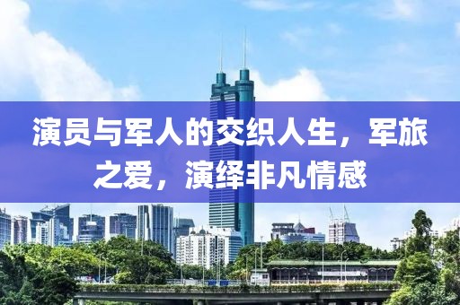 演員與軍人的交織人生，軍旅之愛，演繹非凡情感