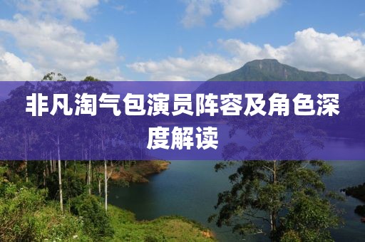 非凡淘氣包演員陣容及角色深度解讀
