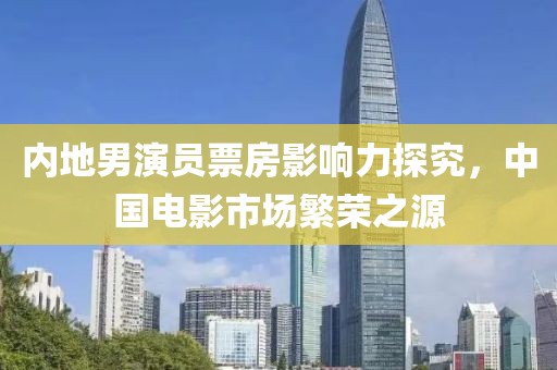 內(nèi)地男演員票房影響力探究，中國(guó)電影市場(chǎng)繁榮之源
