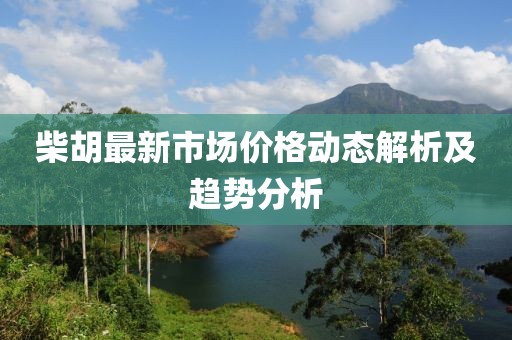 柴胡最新市場價格動態(tài)解析及趨勢分析