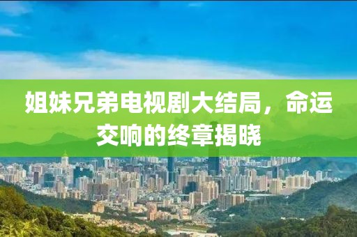 姐妹兄弟電視劇大結局，命運交響的終章揭曉