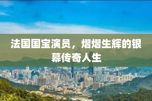法國(guó)國(guó)寶演員，熠熠生輝的銀幕傳奇人生