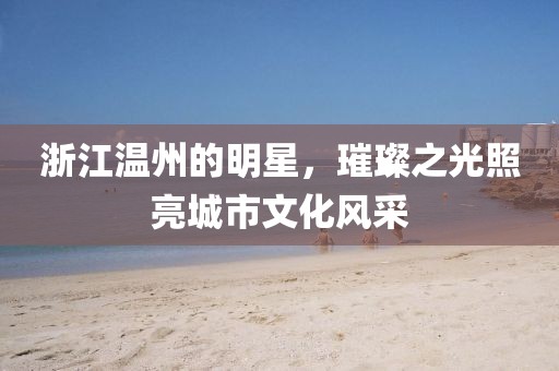浙江溫州的明星，璀璨之光照亮城市文化風采