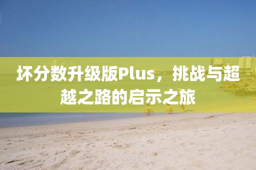 壞分數(shù)升級版Plus，挑戰(zhàn)與超越之路的啟示之旅