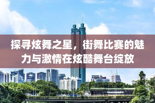 探尋炫舞之星，街舞比賽的魅力與激情在炫酷舞臺綻放
