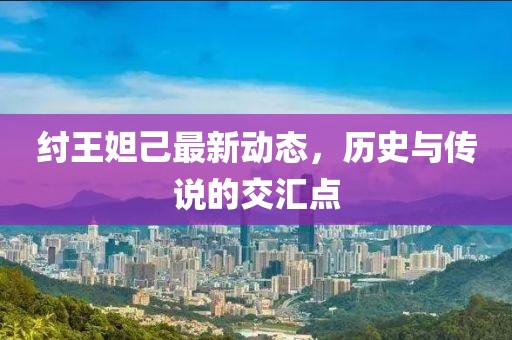 紂王妲己最新動態(tài)，歷史與傳說的交匯點