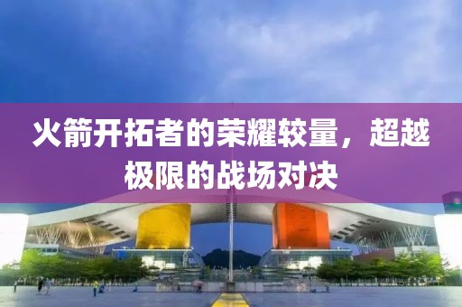 火箭開拓者的榮耀較量，超越極限的戰(zhàn)場對決