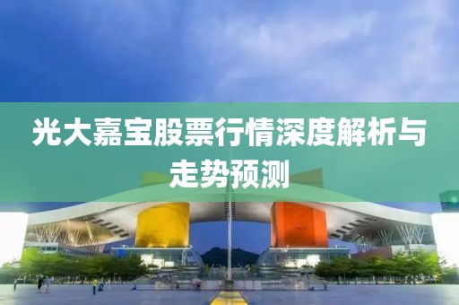 光大嘉寶股票行情深度解析與走勢預(yù)測