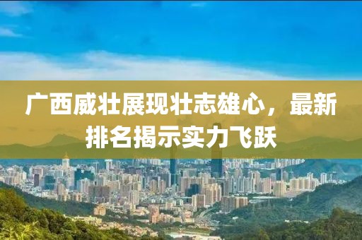 廣西威壯展現(xiàn)壯志雄心，最新排名揭示實力飛躍