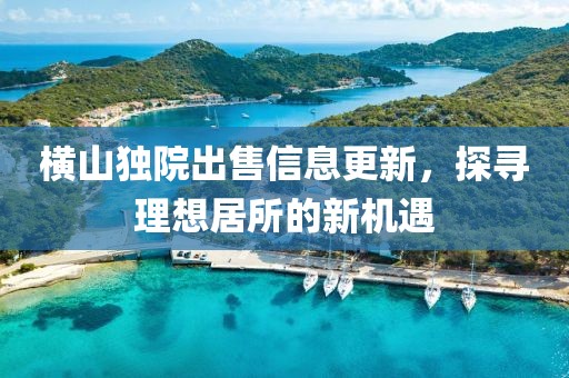 橫山獨(dú)院出售信息更新，探尋理想居所的新機(jī)遇