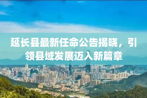 延長縣最新任命公告揭曉，引領(lǐng)縣域發(fā)展邁入新篇章