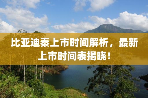 比亞迪秦上市時間解析，最新上市時間表揭曉！
