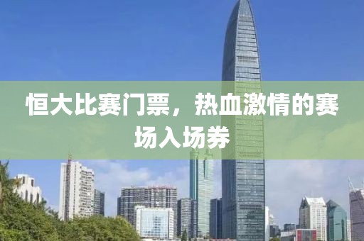 恒大比賽門票，熱血激情的賽場入場券