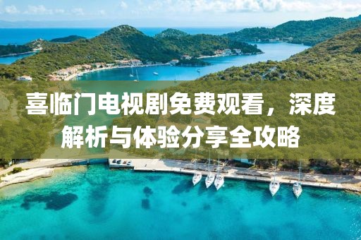 喜臨門電視劇免費觀看，深度解析與體驗分享全攻略