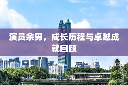 演員余男，成長歷程與卓越成就回顧