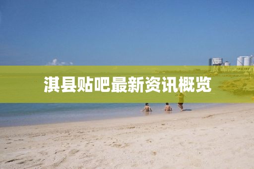 淇縣貼吧最新資訊概覽