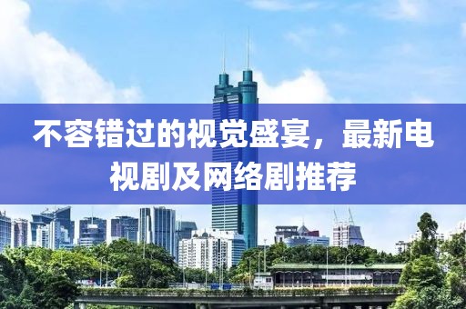 不容錯過的視覺盛宴，最新電視劇及網(wǎng)絡(luò)劇推薦