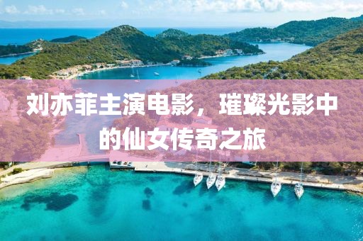 劉亦菲主演電影，璀璨光影中的仙女傳奇之旅