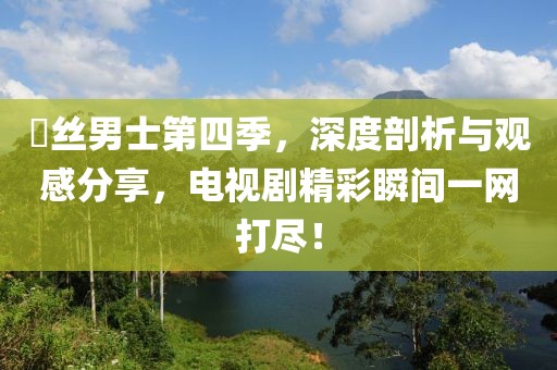 屌絲男士第四季，深度剖析與觀感分享，電視劇精彩瞬間一網(wǎng)打盡！