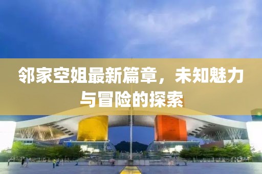 鄰家空姐最新篇章，未知魅力與冒險的探索