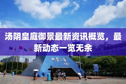 湯陰皇庭御景最新資訊概覽，最新動(dòng)態(tài)一覽無(wú)余