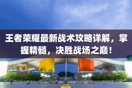 王者榮耀最新戰(zhàn)術(shù)攻略詳解，掌握精髓，決勝戰(zhàn)場之巔！