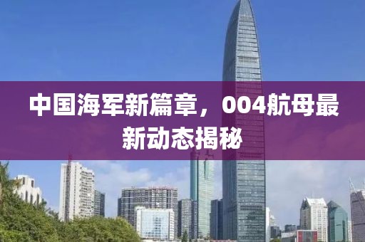 中國(guó)海軍新篇章，004航母最新動(dòng)態(tài)揭秘