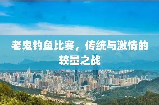 老鬼釣魚比賽，傳統(tǒng)與激情的較量之戰(zhàn)