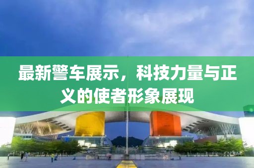 最新警車展示，科技力量與正義的使者形象展現(xiàn)