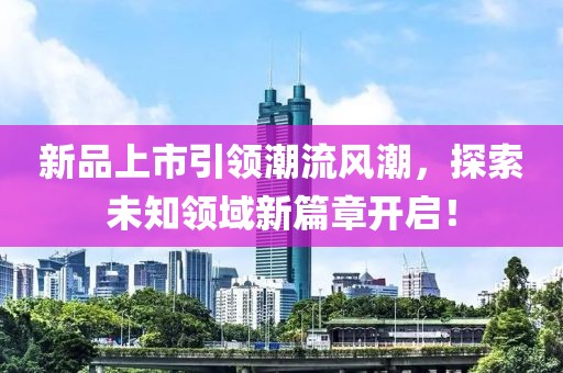 新品上市引領潮流風潮，探索未知領域新篇章開啟！