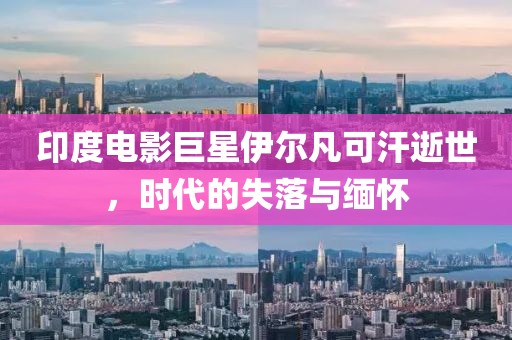 印度電影巨星伊爾凡可汗逝世，時代的失落與緬懷