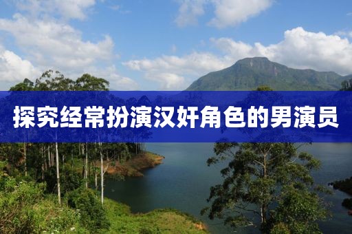 探究經(jīng)常扮演漢奸角色的男演員