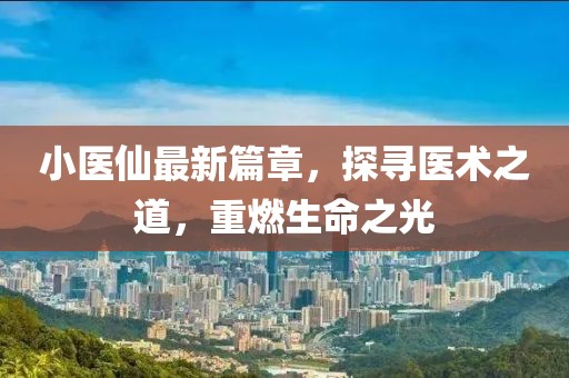 小醫(yī)仙最新篇章，探尋醫(yī)術(shù)之道，重燃生命之光