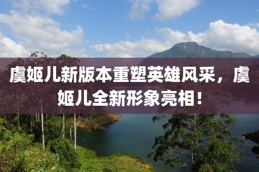 虞姬兒新版本重塑英雄風(fēng)采，虞姬兒全新形象亮相！