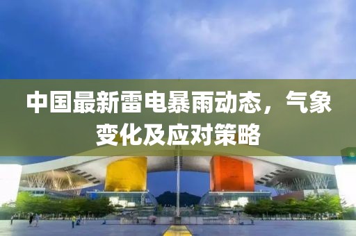 中國最新雷電暴雨動態(tài)，氣象變化及應(yīng)對策略