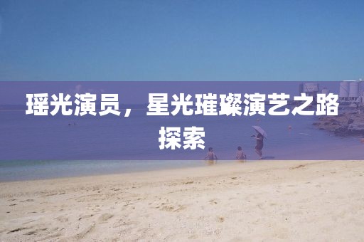 瑤光演員，星光璀璨演藝之路探索