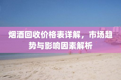 煙酒回收價(jià)格表詳解，市場(chǎng)趨勢(shì)與影響因素解析