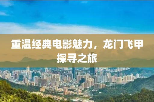 重溫經(jīng)典電影魅力，龍門飛甲探尋之旅