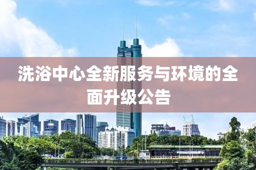 洗浴中心全新服務(wù)與環(huán)境的全面升級公告