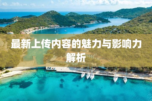 最新上傳內容的魅力與影響力解析