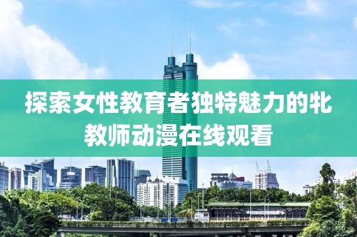 探索女性教育者獨特魅力的牝教師動漫在線觀看