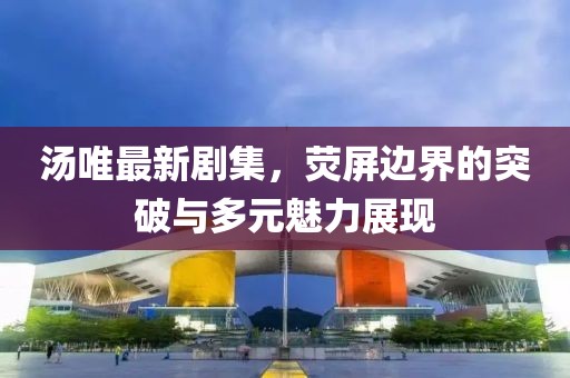 湯唯最新劇集，熒屏邊界的突破與多元魅力展現(xiàn)