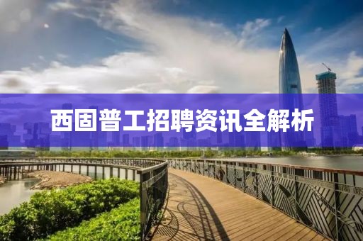 西固普工招聘資訊全解析