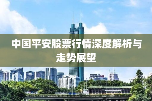 中國平安股票行情深度解析與走勢展望
