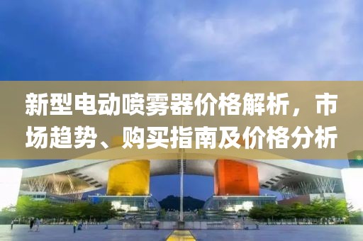 新型電動噴霧器價格解析，市場趨勢、購買指南及價格分析