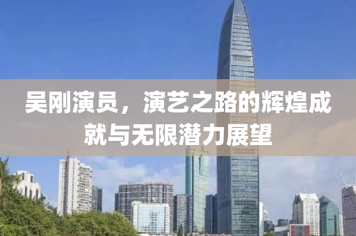 吳剛演員，演藝之路的輝煌成就與無限潛力展望