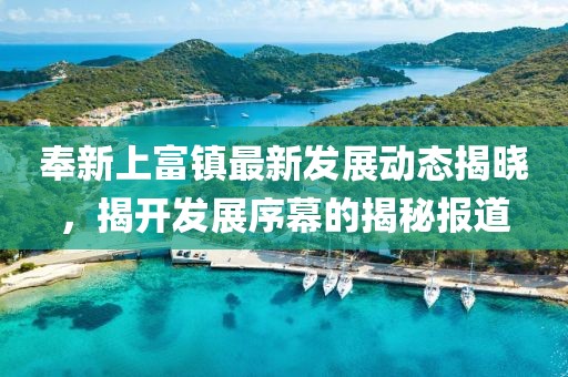 奉新上富鎮(zhèn)最新發(fā)展動(dòng)態(tài)揭曉，揭開發(fā)展序幕的揭秘報(bào)道