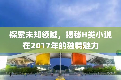 探索未知領域，揭秘H類小說在2017年的獨特魅力